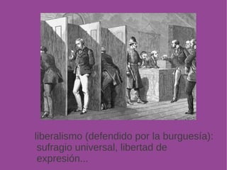 liberalismo (defendido por la burguesía): 
sufragio universal, libertad de 
expresión... 
 