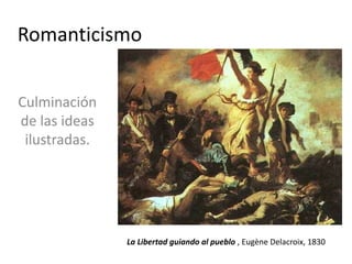 Romanticismo
Culminación
de las ideas
ilustradas.
La Libertad guiando al pueblo , Eugène Delacroix, 1830
 