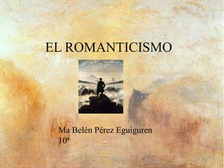 EL ROMANTICISMO
Ma Belén Pérez Eguiguren
10ª
 