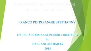 EXPONENTES DEL ROMANTICISMO
HISPANOAMERICANO
FRANCO PETRO ANGIE STEPHANNY
ESCUELA NORMAL SUPERIOR CRISTO REY
9-1
BARRANCABERMEJA
2015
 