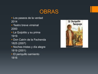 OBRAS
 Los paseos de la verdad
2014
 Teatro breve virreinal
2000
 La Quijotito y su prima
1919
 Don Catrín de la Feche...