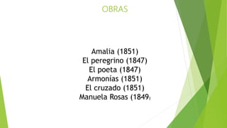 OBRAS
Amalia (1851)
El peregrino (1847)
El poeta (1847)
Armonías (1851)
El cruzado (1851)
Manuela Rosas (1849)
 