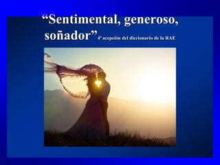 “Sentimental, generoso,
soñador”4ª acepción del diccionario de la RAE
 
