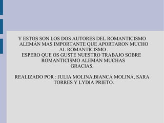 Y ESTOS SON LOS DOS AUTORES DEL ROMANTICISMO
ALEMÁN MAS IMPORTANTE QUE APORTARON MUCHO
AL ROMANTICISMO .
ESPERO QUE OS GUSTE NUESTRO TRABAJO SOBRE
ROMANTICISMO ALEMÁN MUCHAS
GRACIAS.
REALIZADO POR : JULIA MOLINA,BIANCA MOLINA, SARA
TORRES Y LYDIA PRIETO.
 
