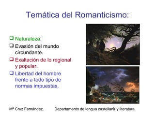 Mª Cruz Fernández. Departamento de lengua castellana y literatura.6
Temática del Romanticismo:
 Naturaleza.
 Evasión del mundo
circundante.
 Exaltación de lo regional
y popular.
 Libertad del hombre
frente a todo tipo de
normas impuestas.
 