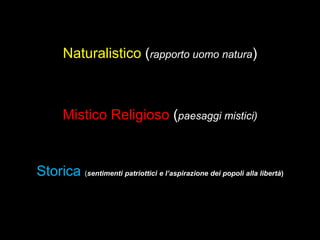 Naturalistico (rapporto uomo natura)
Mistico Religioso (paesaggi mistici)
Storica (sentimenti patriottici e l’aspirazione dei popoli alla libertà)
 