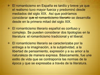  El romanticismo en España es tardío y breve ya que
el realismo tuvo mayor fuerza y predominó desde
mediados del siglo XI...