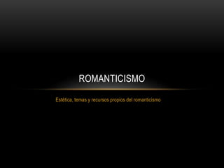 Estética, temas y recursos propios del romanticismo
ROMANTICISMO
 