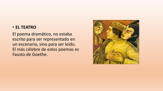 • EL TEATRO
El poema dramático, no estaba
escrito para ser representado en
un escenario, sino para ser leído.
El más célebre de estos poemas es
Fausto de Goethe.
 