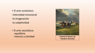 • El arte romántico:
-intensidad emocional
-la imaginación
-la subjetividad
• El arte neoclásico:
-equilibrio
-mesura y claridad El derbi en Epsom, de
Theodore Gericault
 