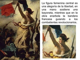 La figura femenina central es
una alegoría de la libertad, en
una mano sostiene una
bayoneta, mientras que en la
obra enarbola la bandera
francesa guiando a los
combatientes revolucionarios.
 