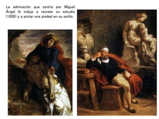 La admiración que sentía por Miguel
Ángel le indujo a recrear su estudio
(1850) y a pintar una piedad en su estilo.
 