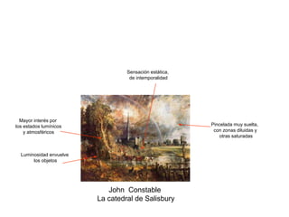 John Constable
La catedral de Salisbury
Mayor interés por
los estados lumínicos
y atmosféricos
Pincelada muy suelta,
con zonas diluidas y
otras saturadas
Sensación estática,
de intemporalidad
Luminosidad envuelve
los objetos
 