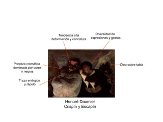 Honoré Daumier
Crispín y Escapín
Tendencia a la
deformación y caricatura
Diversidad de
expresiones y gestos
Trazo enérgico
y rápido
Pobreza cromática
dominada por ocres
y negros
Óleo sobre tabla
 