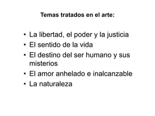 Temas tratados en el arte:
• La libertad, el poder y la justicia
• El sentido de la vida
• El destino del ser humano y sus
misterios
• El amor anhelado e inalcanzable
• La naturaleza
 