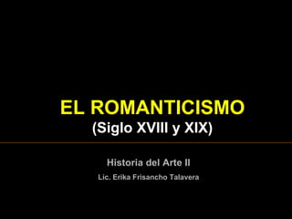 EL ROMANTICISMO
  (Siglo XVIII y XIX)

     Historia del Arte II
   Lic. Erika Frisancho Talavera
 