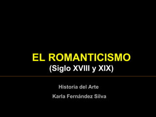 EL ROMANTICISMO
(Siglo XVIII y XIX)
Historia del Arte
Karla Fernández Silva
 