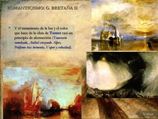 ROMANTICISMO: G. BRETAÑA II Y el tratamiento de la luz y el color que hace de la obra de  Turner  casi un principio de abstracción  ( Temerario remolcado, Anibal cruzando Alpes, Polifemo tras tormenta, Vapor y velocidad). Volver 