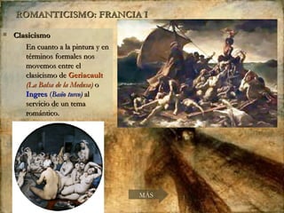 ROMANTICISMO: FRANCIA I Clasicismo En cuanto a la pintura y en términos formales nos movemos entre el clasicismo de  Geriacault  (La Balsa de la Medusa)  o  Ingres  ( Baño turco)  al servicio de un tema romántico. MÁS 