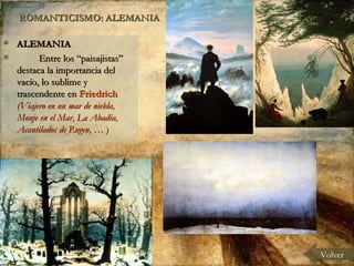 ROMANTICISMO: ALEMANIA ALEMANIA Entre los “paisajistas” destaca la importancia del vacío, lo sublime y trascendente en  Friedrich  (Viajero en un mar de niebla, Monje en el Mar, La Abadía, Acantilados de Rugen, …  ) Volver 