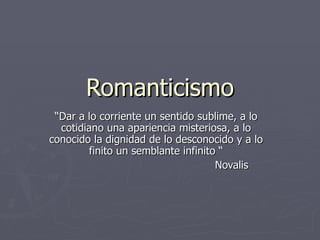 Romanticismo “ Dar a lo corriente un sentido sublime, a lo cotidiano una apariencia misteriosa, a lo conocido la dignidad de lo desconocido y a lo finito un semblante infinito “ Novalis 