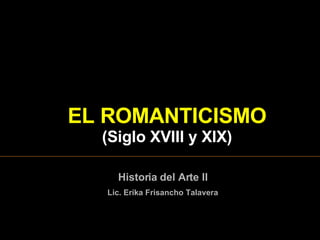 EL  ROMANTICISMO  ( Siglo XVIII y XIX ) Historia del Arte II Lic. Erika Frisancho Talavera 