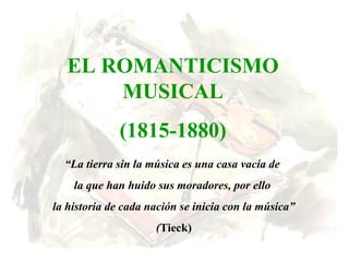 “La tierra sin la música es una casa vacía de
la que han huido sus moradores, por ello
la historia de cada nación se inicia con la música”
(Tieck)
EL ROMANTICISMO
MUSICAL
(1815-1880)
 