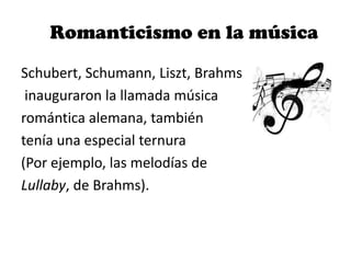Romanticismo en la música
Schubert, Schumann, Liszt, Brahms
inauguraron la llamada música
romántica alemana, también
tenía una especial ternura
(Por ejemplo, las melodías de
Lullaby, de Brahms).
 