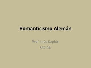 Romanticismo Alemán
Prof. Inés Kaplún
6to AE
 