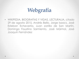 Webgrafía
• WIKIPEDIA, BIOGRAFÍAS Y VIDAS, LECTURALIA, citado
29 de agosto 2015, Andrés Bello, Jorge Isaacs, José
Esteban ...