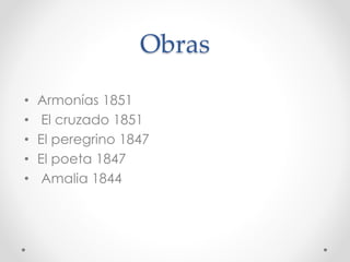 Obras
• Armonías 1851
• El cruzado 1851
• El peregrino 1847
• El poeta 1847
• Amalia 1844
 