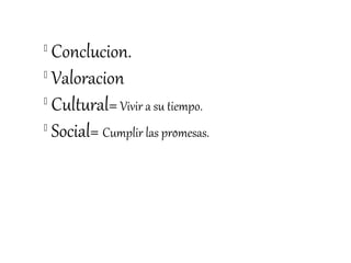 
  Conclucion.

  Valoracion

  Cultural= Vivir a su tiempo.

  Social= Cumplir las promesas.
 