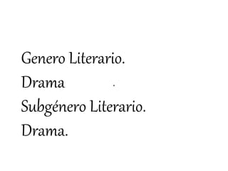 Genero Literario.
Drama
Subgénero Literario.
Drama.
 
