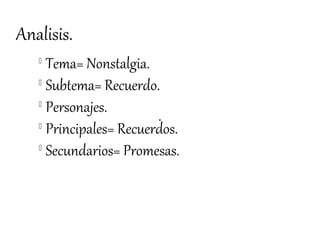 Analisis.
   
     Tema= Nonstalgia.
   
     Subtema= Recuerdo.
   
     Personajes.
   
     Principales= Recuerdos.
   
     Secundarios= Promesas.
 