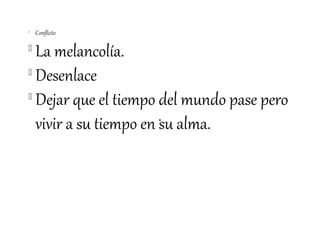 
    Conflicto


  La melancolía.

  Desenlace

  Dejar que el tiempo del mundo pase pero
  vivir a su tiempo en su alma.
 