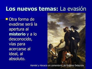 Los nuevos temas:  La evasión Otra forma de evadirse será la apertura al  misterio  y a lo desconocido, vías para acercarse al ideal, al absoluto. Hamlet y Horacio en cementerio , de Eugène Delacroix 