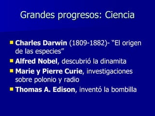 Grandes progresos: Ciencia Charles Darwin  (1809-1882)- “El origen de las especies” Alfred Nobel , descubrió la dinamita Marie y Pierre Curie , investigaciones sobre polonio y radio Thomas A. Edison , inventó la bombilla 