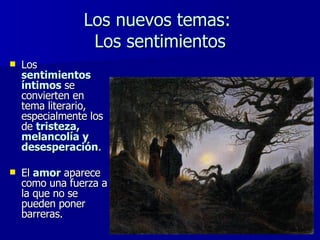 Los nuevos temas:  Los sentimientos Los  sentimientos íntimos   se convierten en tema literario, especialmente los de  tristeza, melancolía y desesperación .  El  amor  aparece como una fuerza a la que no se pueden poner barreras. 