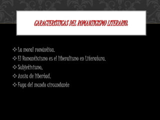 La moral romántica.
El Romanticismo es el liberalismo en Literatura.
Subjetivismo.
Ansia de libertad.
Fuga del mundo circundante
CARACTERÍSTICAS DEL ROMANTICISMO LITERARIO:
 