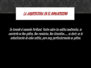 Se inventó el cemento Portland. Vuelve sobre los estilos medievales, se
convierte en Neo-gótico, Neo-románico, Neo-bizantino....., es decir, en la
actualización de estos estilos, pero muy particularmente en gótico.
LA ARQUITECTURA EN EL ROMANTICISMO
 