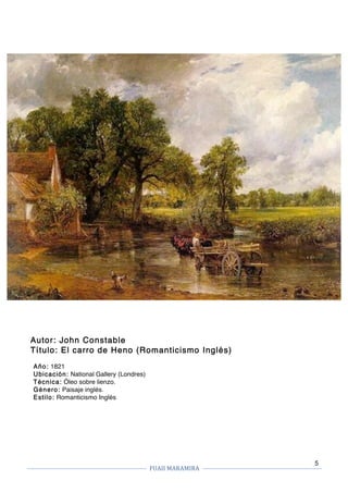 FUAII	MARAMIRA	
	
	 	
5
Autor: John Constable
Título: El carro de Heno (Romanticismo Inglés)
Año: 1821
Ubicación: National Gallery (Londres)
Técnica: Óleo sobre lienzo.
Género: Paisaje inglés.
Estilo: Romanticismo Inglés
 