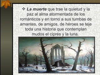  La muerte que trae la quietud y la
   paz al alma atormentada de los
románticos y en torno a sus tumbas de
amantes, de amigos, de héroes se teje
  toda una historia que contemplan
     mudos el ciprés y la luna.
 