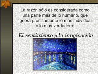 La razón sólo es considerada como
  una parte más de lo humano, que
ignora precisamente lo más individual
         y lo más verdadero:

El sentimiento y la imaginación
 