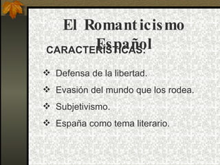 El Romant icismo
       Español
CARACTERÍSTICAS:

 Defensa de la libertad.
 Evasión del mundo que los rodea.
 Subjetivismo.
 España como tema literario.
 