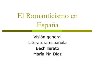 El Romanticismo en
España
Visión general
Literatura española
Bachillerato
María Pin Díaz
 