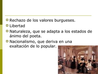  Rechazo de los valores burgueses.
 Libertad
 Naturaleza, que se adapta a los estados de
ánimo del poeta.
 Nacionalismo, que deriva en una
exaltación de lo popular.
 
