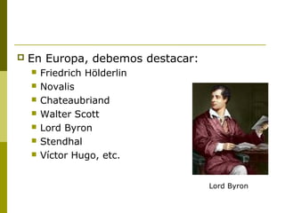  En Europa, debemos destacar:
 Friedrich Hölderlin
 Novalis
 Chateaubriand
 Walter Scott
 Lord Byron
 Stendhal
 Víctor Hugo, etc.
Lord Byron
 