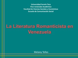 Melany Telles
La Literatura Romanticista en
Venezuela
Universidad Fermín Toro
Vice-rectorado Académico
Facultad de Ciencias Sociales y Económicas
Escuela de Comunicación Social
 