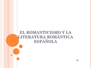 EL ROMANTICISMO Y LA
LITERATURA ROMÁNTICA
      ESPAÑOLA
 