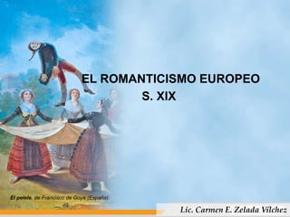                 EL ROMANTICISMO EUROPEO          S. XIX El pelele, de Francisco de Goya (España). Lic. Carmen E. ZeladaVilchez 